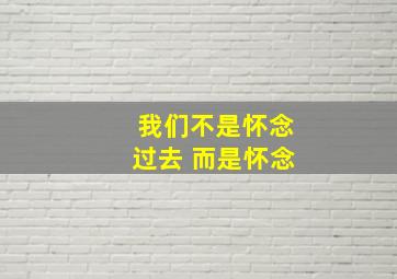 我们不是怀念过去 而是怀念